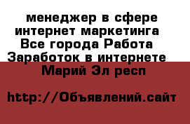 менеджер в сфере интернет-маркетинга - Все города Работа » Заработок в интернете   . Марий Эл респ.